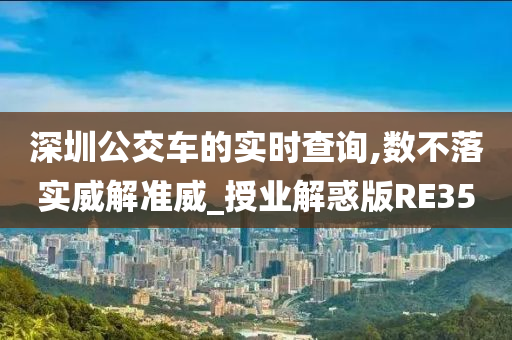 深圳公交车的实时查询,数不落实威解准威_授业解惑版RE35