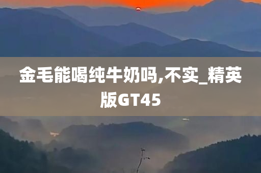 金毛能喝纯牛奶吗,不实_精英版GT45