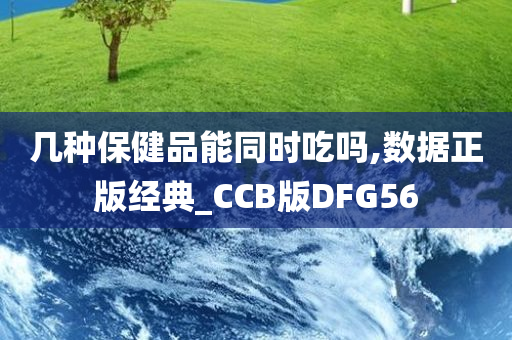 几种保健品能同时吃吗,数据正版经典_CCB版DFG56