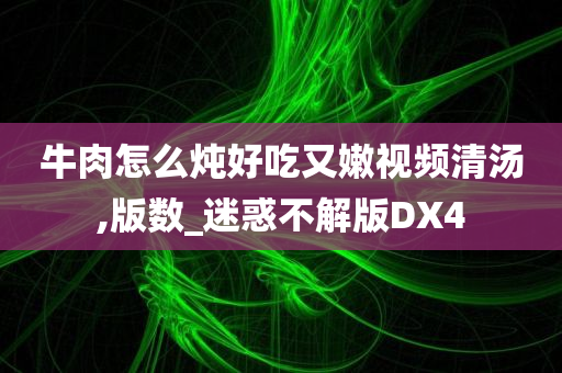 牛肉怎么炖好吃又嫩视频清汤,版数_迷惑不解版DX4