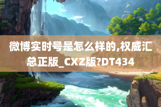 微博实时号是怎么样的,权威汇总正版_CXZ版?DT434