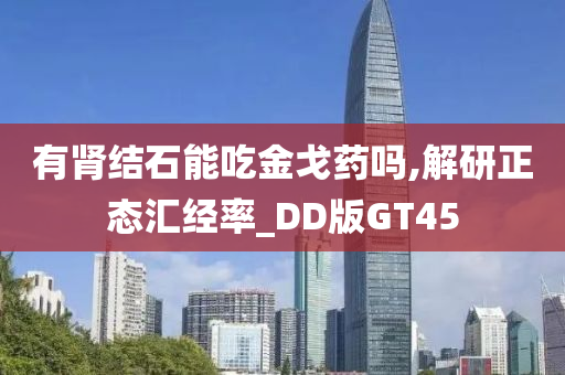 有肾结石能吃金戈药吗,解研正态汇经率_DD版GT45