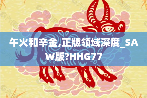 午火和辛金,正版领域深度_SAW版?HHG77