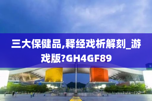 三大保健品,释经戏析解刻_游戏版?GH4GF89