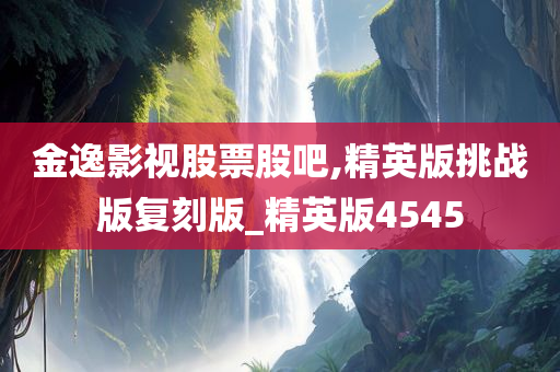 金逸影视股票股吧,精英版挑战版复刻版_精英版4545