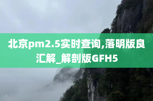 北京pm2.5实时查询,落明版良汇解_解剖版GFH5