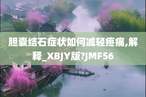 胆囊结石症状如何减轻疼痛,解释_XBJY版?JMF56