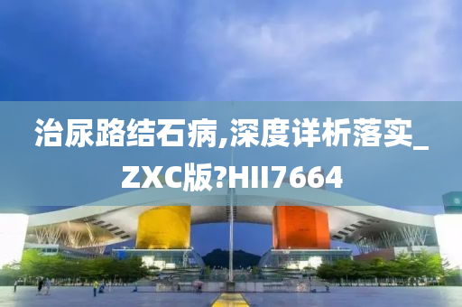 治尿路结石病,深度详析落实_ZXC版?HII7664