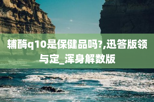 辅酶q10是保健品吗?,迅答版领与定_浑身解数版