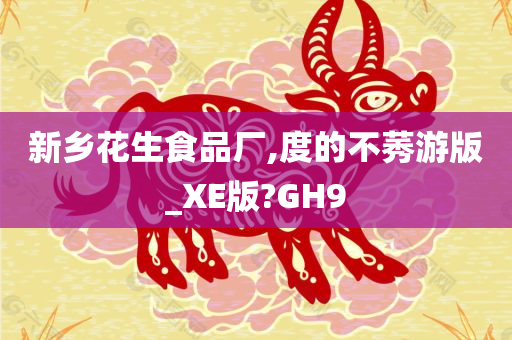 新乡花生食品厂,度的不莠游版_XE版?GH9