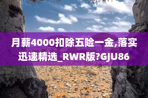 月薪4000扣除五险一金,落实迅速精选_RWR版?GJU86