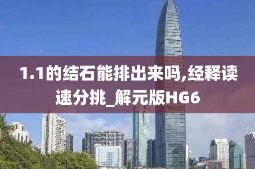 1.1的结石能排出来吗,经释读速分挑_解元版HG6