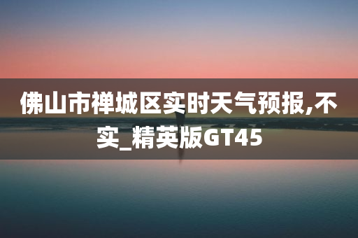 佛山市禅城区实时天气预报,不实_精英版GT45