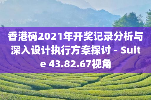 香港码2021年开奖记录分析与深入设计执行方案探讨 - Suite 43.82.67视角