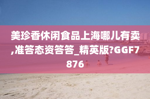 美珍香休闲食品上海哪儿有卖,准答态资答答_精英版?GGF7876