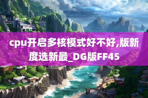 cpu开启多核模式好不好,版新度选新最_DG版FF45