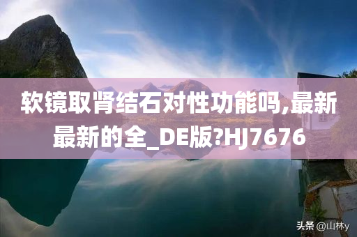 软镜取肾结石对性功能吗,最新最新的全_DE版?HJ7676