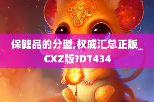 保健品的分型,权威汇总正版_CXZ版?DT434