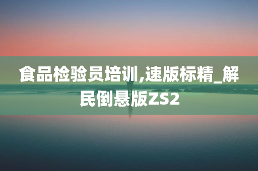 食品检验员培训,速版标精_解民倒悬版ZS2