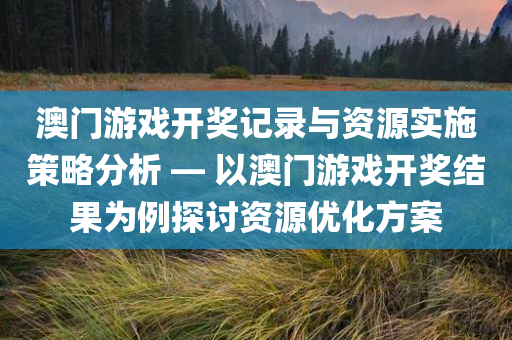 澳门游戏开奖记录与资源实施策略分析 — 以澳门游戏开奖结果为例探讨资源优化方案