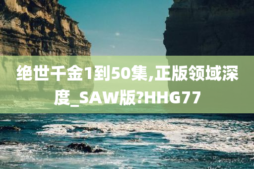 绝世千金1到50集,正版领域深度_SAW版?HHG77