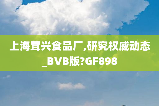 上海茸兴食品厂,研究权威动态_BVB版?GF898