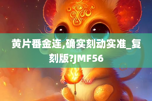 黄片番金连,确实刻动实准_复刻版?JMF56