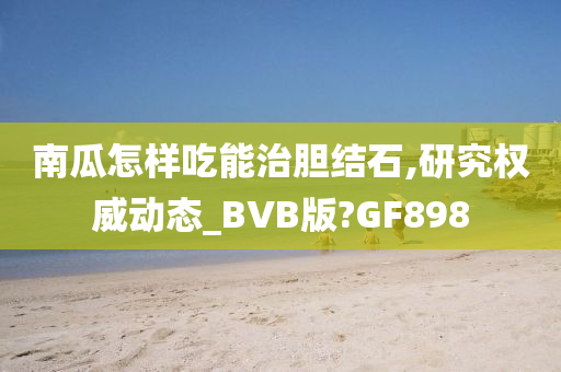 南瓜怎样吃能治胆结石,研究权威动态_BVB版?GF898