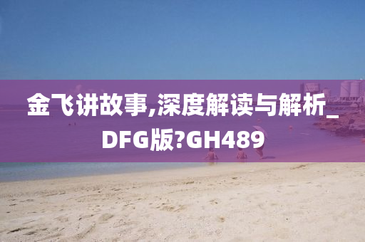 金飞讲故事,深度解读与解析_DFG版?GH489