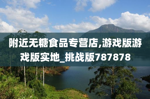 附近无糖食品专营店,游戏版游戏版实地_挑战版787878