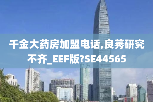 千金大药房加盟电话,良莠研究不齐_EEF版?SE44565