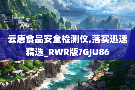 云唐食品安全检测仪,落实迅速精选_RWR版?GJU86