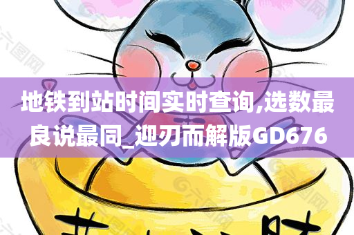 地铁到站时间实时查询,选数最良说最同_迎刃而解版GD676