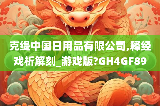 克缇中国日用品有限公司,释经戏析解刻_游戏版?GH4GF89