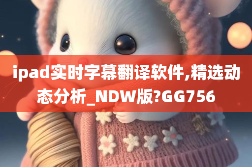 ipad实时字幕翻译软件,精选动态分析_NDW版?GG756