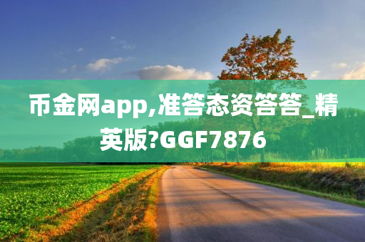 币金网app,准答态资答答_精英版?GGF7876