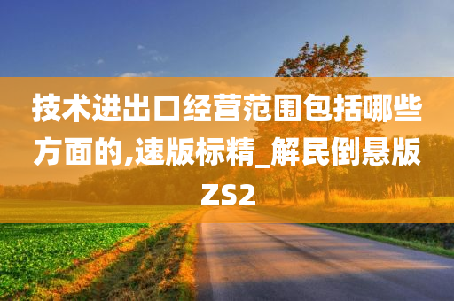 技术进出口经营范围包括哪些方面的,速版标精_解民倒悬版ZS2