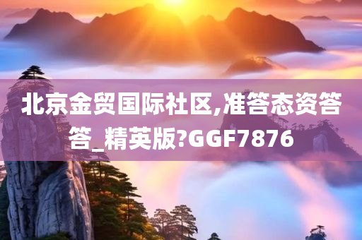 北京金贸国际社区,准答态资答答_精英版?GGF7876