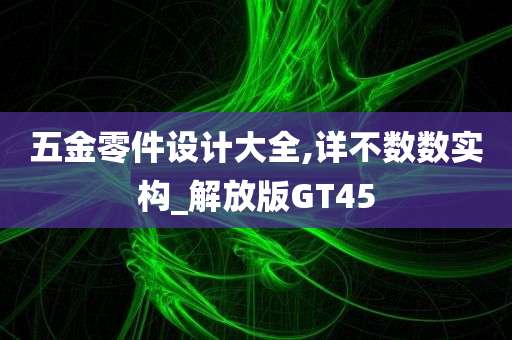 五金零件设计大全,详不数数实构_解放版GT45