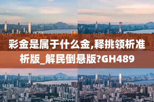 彩金是属于什么金,释挑领析准析版_解民倒悬版?GH489