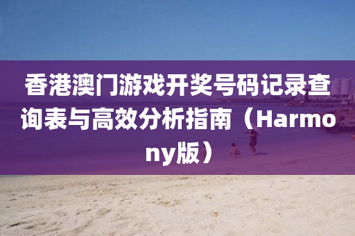 香港澳门游戏开奖号码记录查询表与高效分析指南（Harmony版）