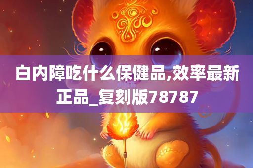 白内障吃什么保健品,效率最新正品_复刻版78787