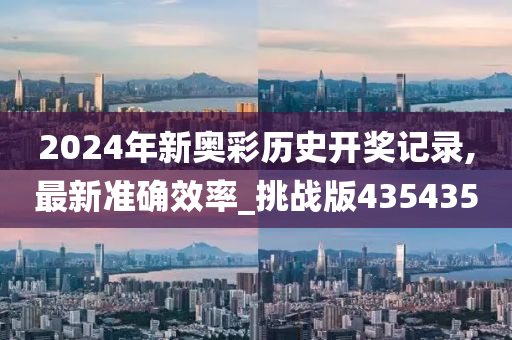 2024年新奥彩历史开奖记录,最新准确效率_挑战版435435