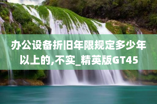 办公设备折旧年限规定多少年以上的,不实_精英版GT45