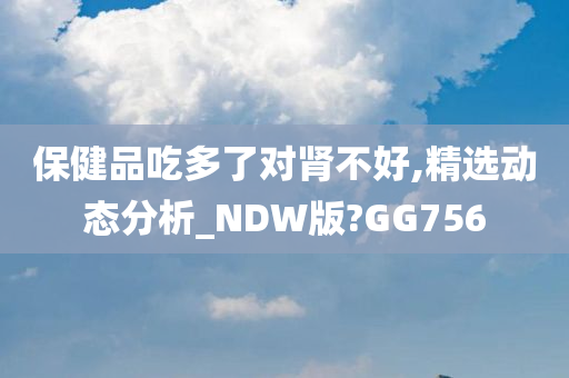 保健品吃多了对肾不好,精选动态分析_NDW版?GG756