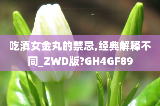 吃滇女金丸的禁忌,经典解释不同_ZWD版?GH4GF89