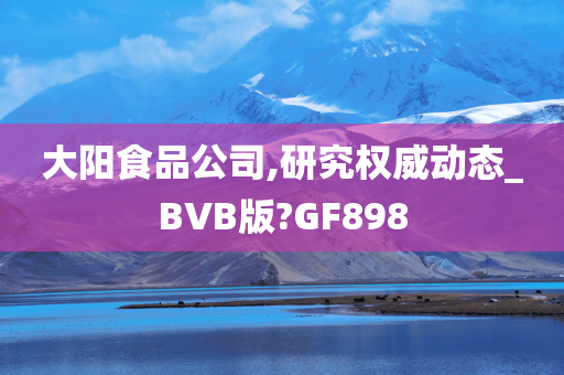 大阳食品公司,研究权威动态_BVB版?GF898