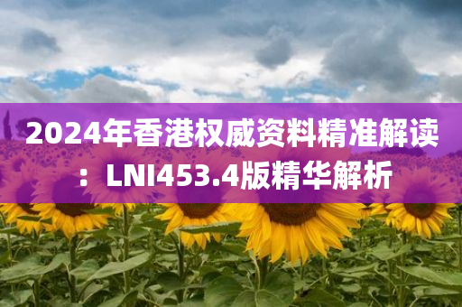 2024年香港权威资料精准解读：LNI453.4版精华解析