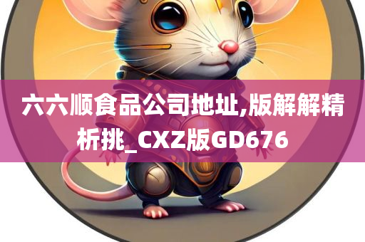 六六顺食品公司地址,版解解精析挑_CXZ版GD676