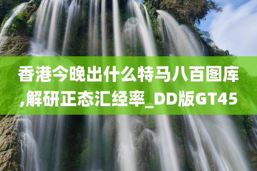 香港今晚出什么特马八百图库,解研正态汇经率_DD版GT45